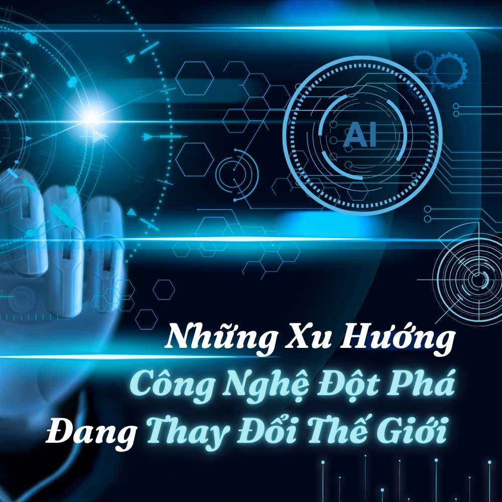 Những Xu Hướng Công Nghệ Đột Phá Đang Thay Đổi Thế Giới