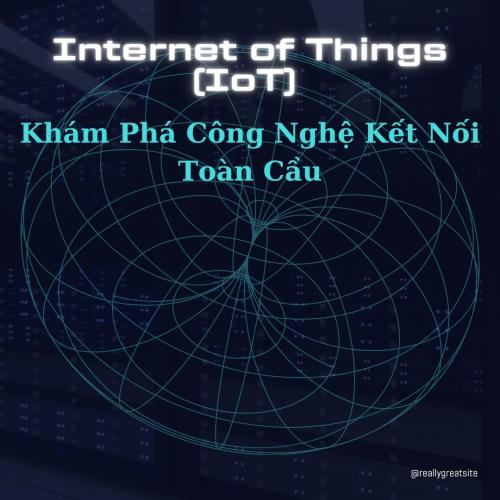 Internet of Things (IoT) - Khám Phá Công Nghệ Kết Nối Toàn Cầu