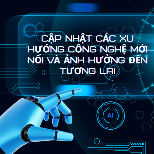 Cập Nhật Các Xu Hướng Công Nghệ Mới Nổi Và Ảnh Hưởng Đến Tương Lai