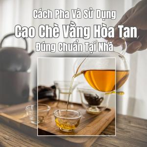 Cách Pha Và Sử Dụng Cao Chè Vằng Hòa Tan Đúng Chuẩn Tại Nhà