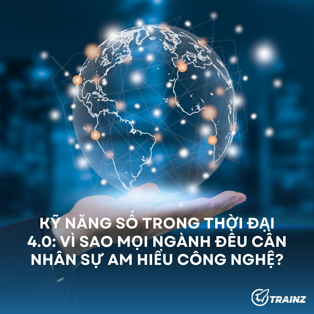 Kỹ Năng Số Trong Thời Đại 4.0: Vì Sao Mọi Ngành Đều Cần Nhân Sự Am Hiểu Công Nghệ?