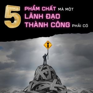 5 Phẩm Chất Mà Một Lãnh Đạo Thành Công Phải Có